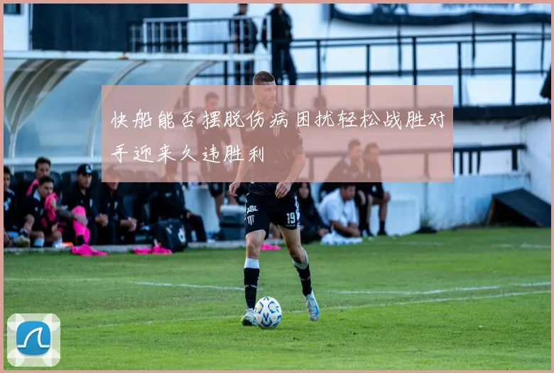 快船能否摆脱伤病困扰轻松战胜对手迎来久违胜利