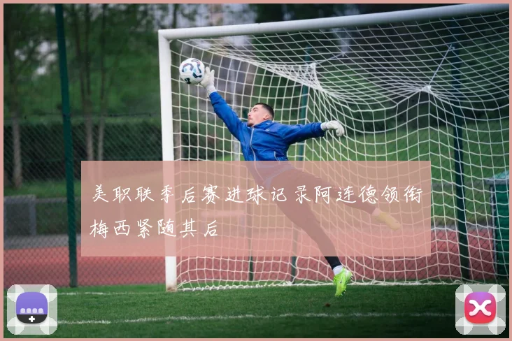 美职联季后赛进球记录阿连德领衔梅西紧随其后