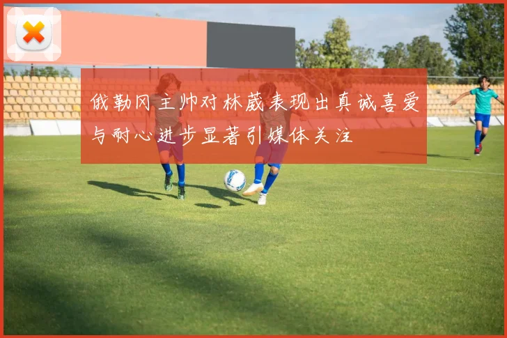 俄勒冈主帅对林葳表现出真诚喜爱与耐心进步显著引媒体关注