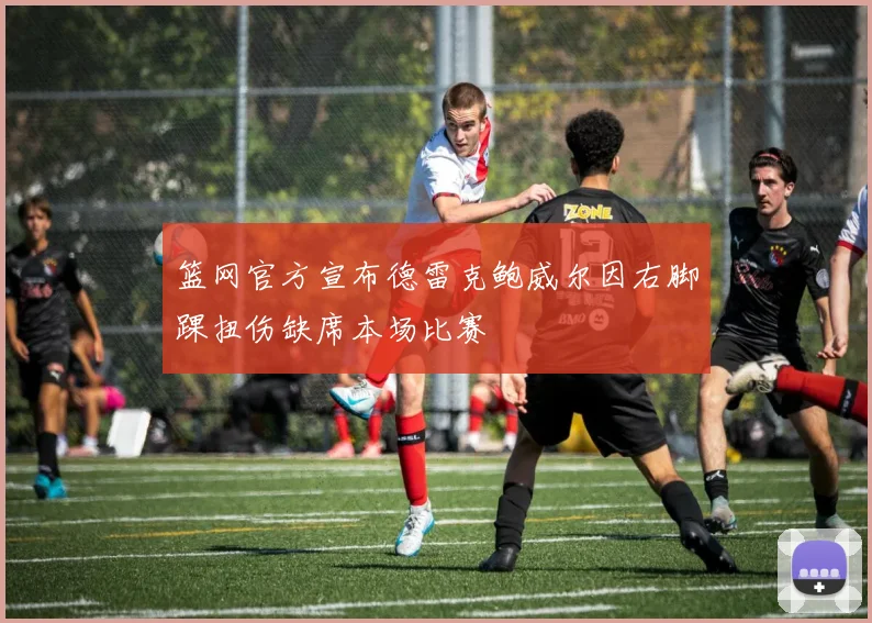 篮网官方宣布德雷克鲍威尔因右脚踝扭伤缺席本场比赛
