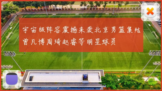 宇宙级阵容震撼来袭北京男篮集结曾凡博周琦赵睿等明星球员