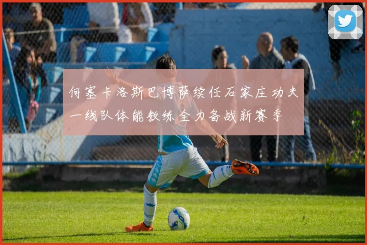 何塞卡洛斯巴博萨续任石家庄功夫一线队体能教练全力备战新赛季