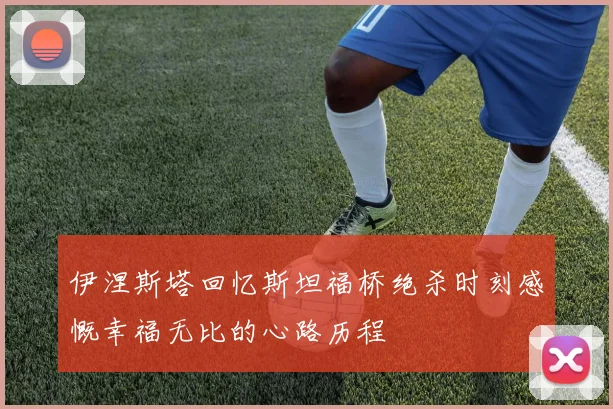 伊涅斯塔回忆斯坦福桥绝杀时刻感慨幸福无比的心路历程