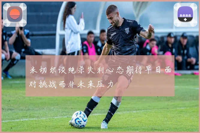 米切尔谈绝杀失利心态期待早日面对挑战而非未来压力