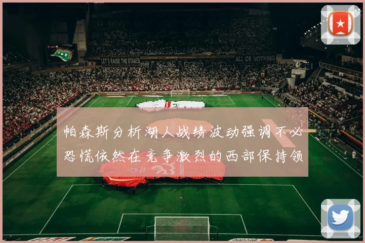 帕森斯分析湖人战绩波动强调不必恐慌依然在竞争激烈的西部保持领先