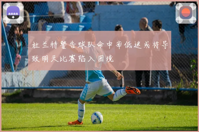 杜兰特警告球队命中率低迷或将导致明天比赛陷入困境