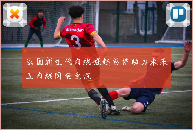 法国新生代内线崛起或将助力未来五内线同场竞技