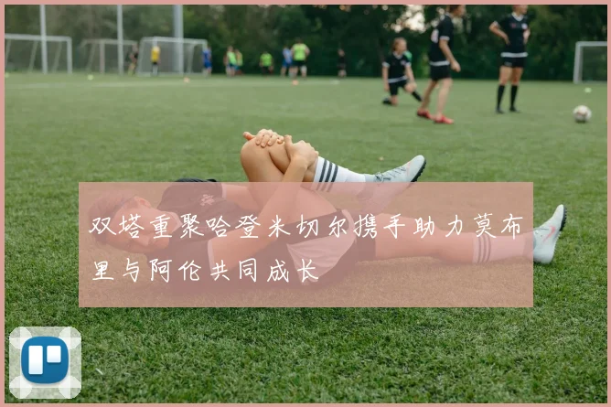 双塔重聚哈登米切尔携手助力莫布里与阿伦共同成长