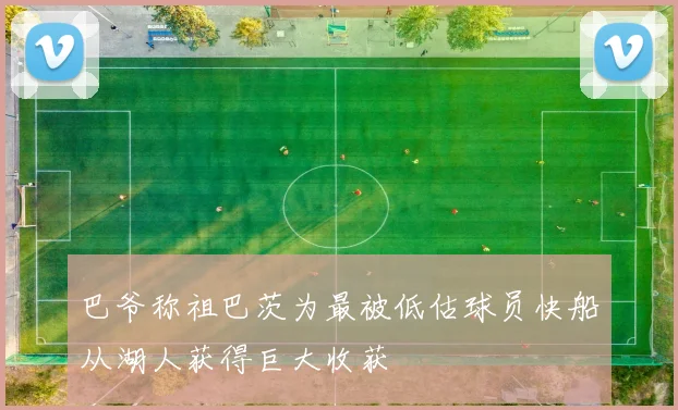 巴爷称祖巴茨为最被低估球员快船从湖人获得巨大收获