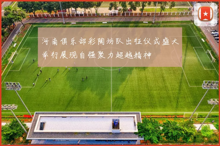 河南俱乐部彩陶坊队出征仪式盛大举行展现自强聚力超越精神