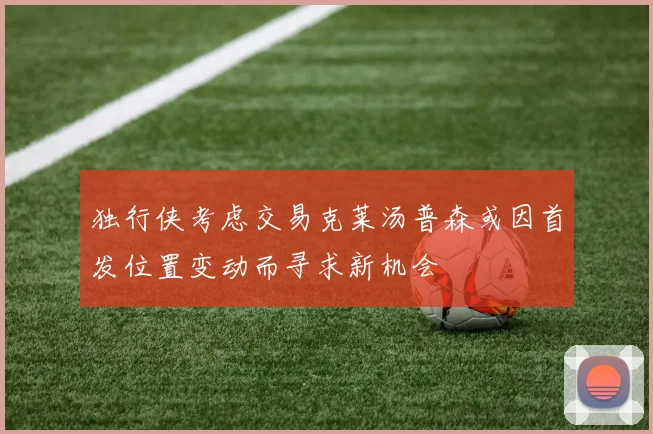 独行侠考虑交易克莱汤普森或因首发位置变动而寻求新机会