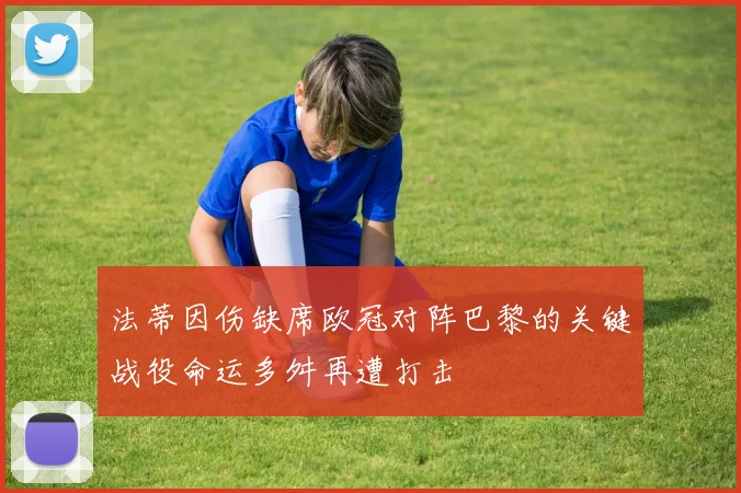 法蒂因伤缺席欧冠对阵巴黎的关键战役命运多舛再遭打击