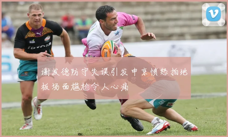谢泼德防守失误引发申京愤怒拍地板场面尴尬令人心痛