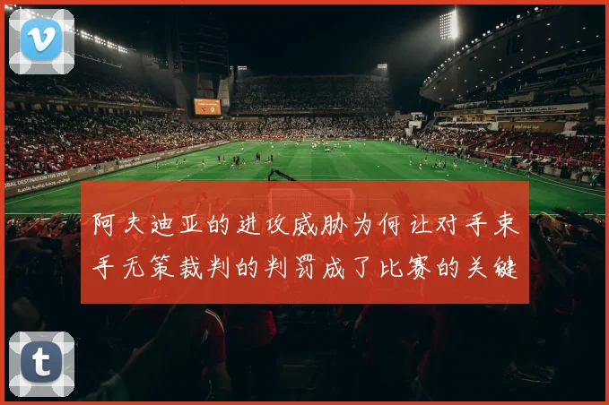 阿夫迪亚的进攻威胁为何让对手束手无策裁判的判罚成了比赛的关键因素
