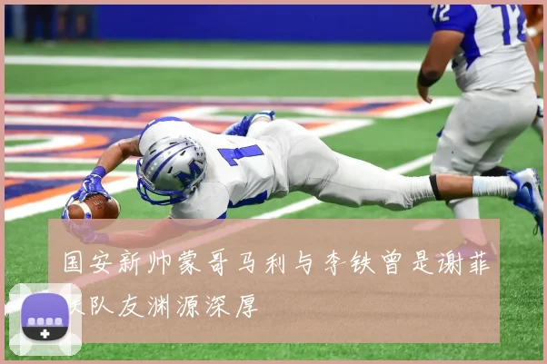 国安新帅蒙哥马利与李铁曾是谢菲联队友渊源深厚