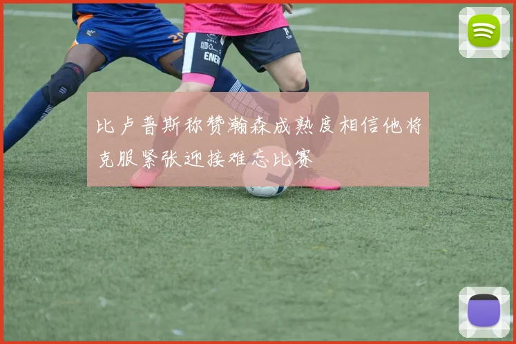 比卢普斯称赞瀚森成熟度相信他将克服紧张迎接难忘比赛