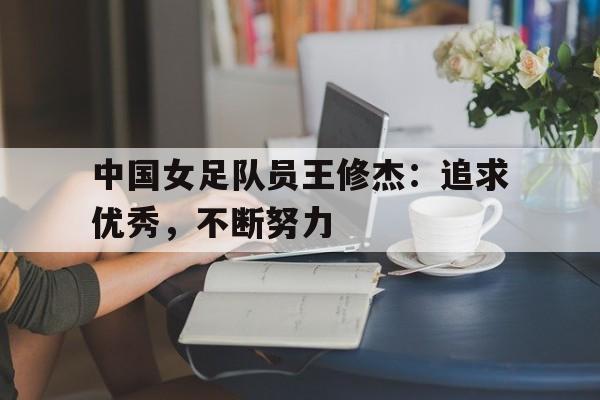 MK体育-中国女足队员王修杰：追求优秀，不断努力