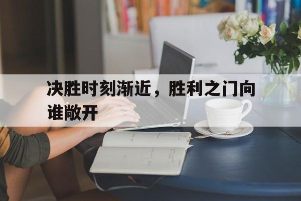 决胜时刻渐近，胜利之门向谁敞开