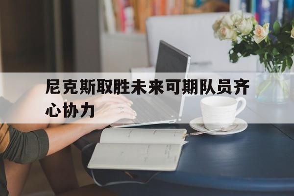 尼克斯取胜未来可期队员齐心协力