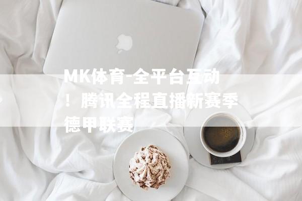 MK体育-全平台互动！腾讯全程直播新赛季德甲联赛