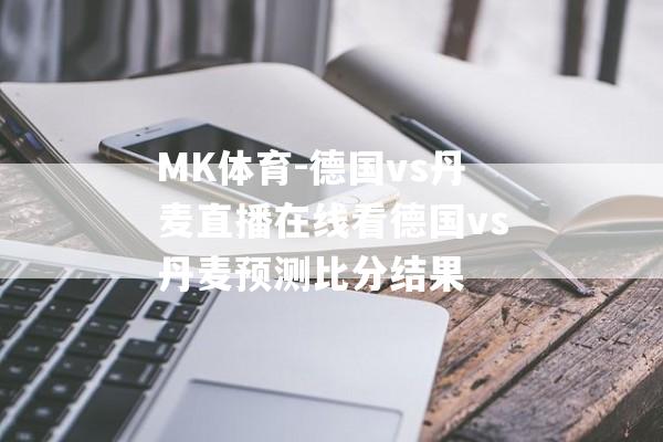 MK体育-德国vs丹麦直播在线看德国vs丹麦预测比分结果