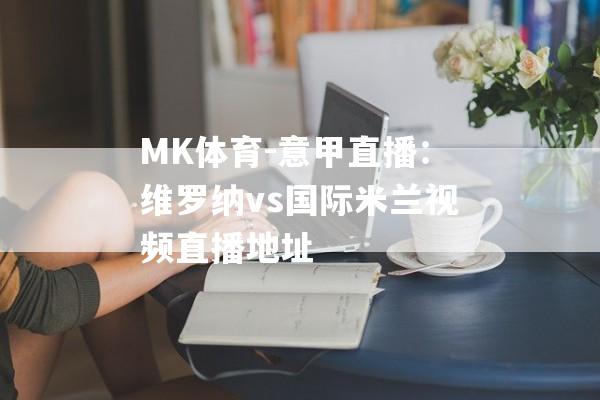 MK体育-意甲直播：维罗纳vs国际米兰视频直播地址