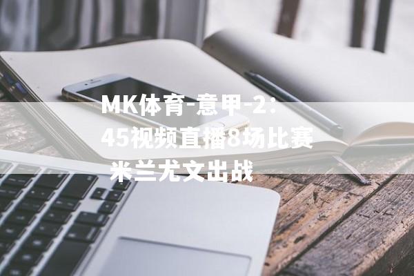 MK体育-意甲-2：45视频直播8场比赛 米兰尤文出战