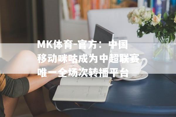 MK体育-官方：中国移动咪咕成为中超联赛唯一全场次转播平台