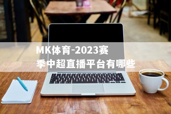 MK体育-2023赛季中超直播平台有哪些