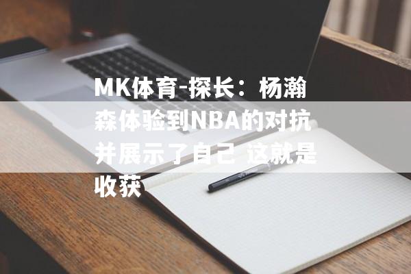 MK体育-探长：杨瀚森体验到NBA的对抗并展示了自己 这就是收获