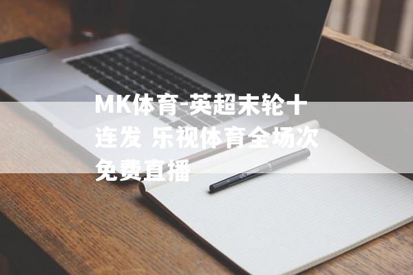 MK体育-英超末轮十连发 乐视体育全场次免费直播