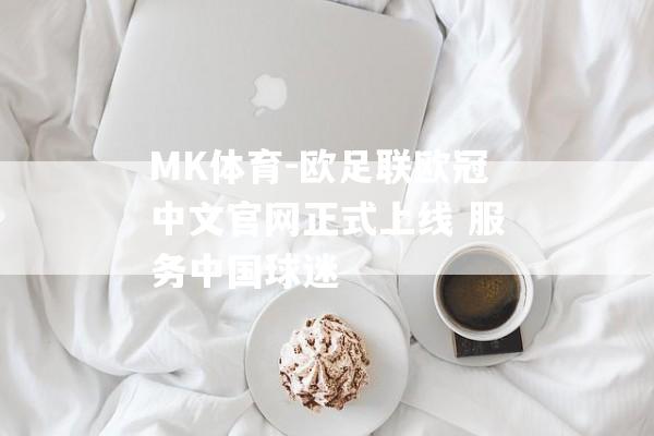 MK体育-欧足联欧冠中文官网正式上线 服务中国球迷