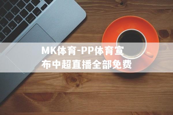 MK体育-PP体育宣布中超直播全部免费