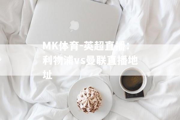 MK体育-英超直播：利物浦vs曼联直播地址