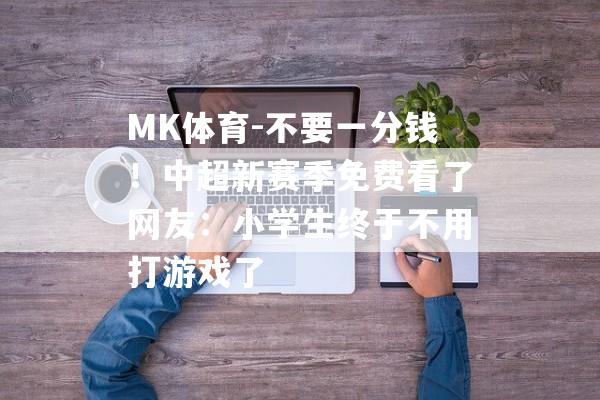 MK体育-不要一分钱！中超新赛季免费看了网友：小学生终于不用打游戏了